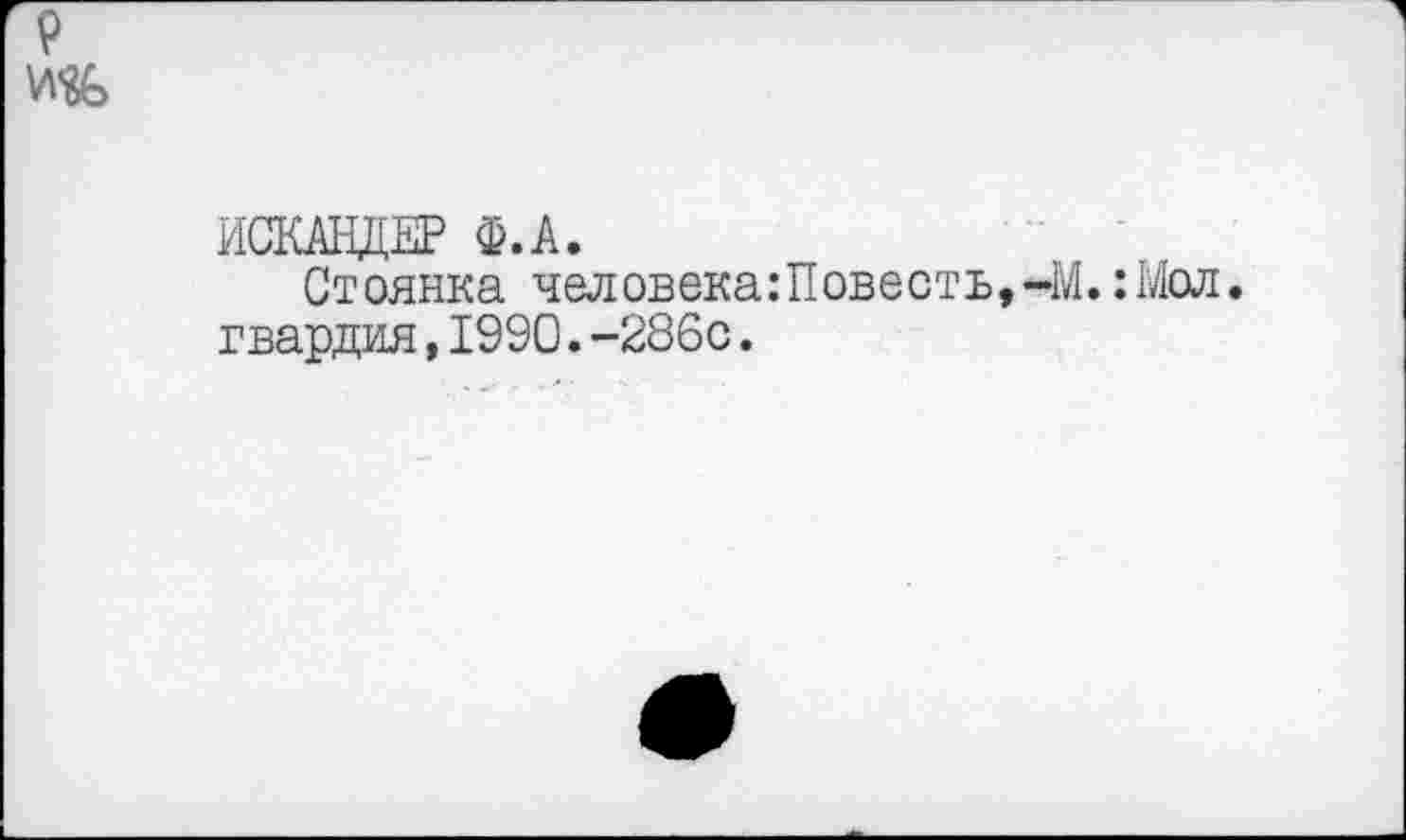 ﻿ИСКАНДЕР Ф.А.
Стоянка человека:Повесть,-М. :Мол. гвардия,1990.-286с.